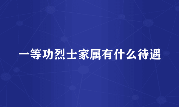 一等功烈士家属有什么待遇