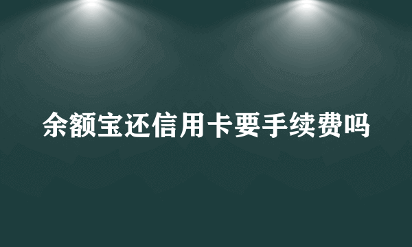 余额宝还信用卡要手续费吗