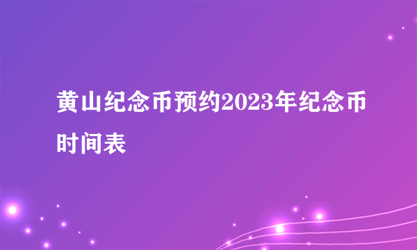 黄山纪念币预约2023年纪念币时间表