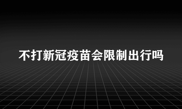 不打新冠疫苗会限制出行吗