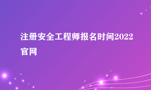 注册安全工程师报名时间2022官网