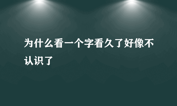 为什么看一个字看久了好像不认识了