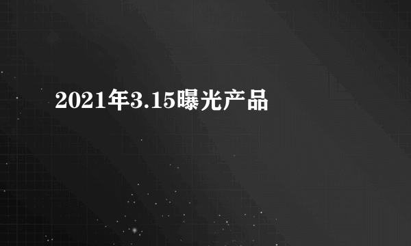 2021年3.15曝光产品