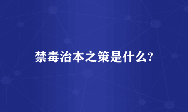 禁毒治本之策是什么?