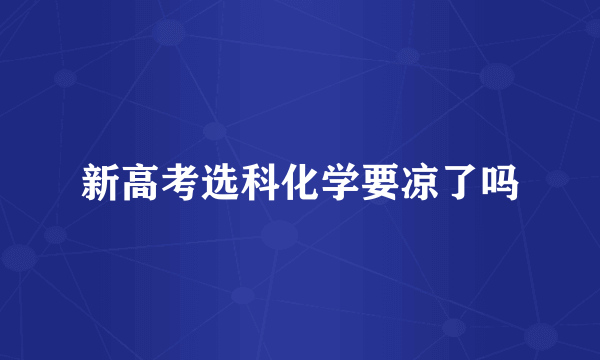 新高考选科化学要凉了吗