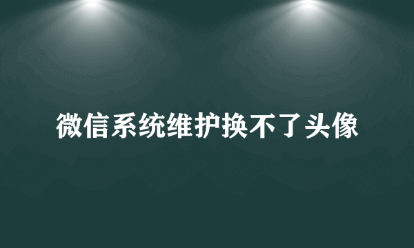 微信系统维护换不了头像