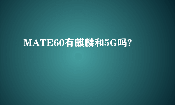 MATE60有麒麟和5G吗?