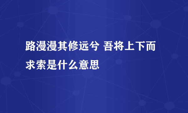 路漫漫其修远兮 吾将上下而求索是什么意思