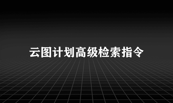 云图计划高级检索指令