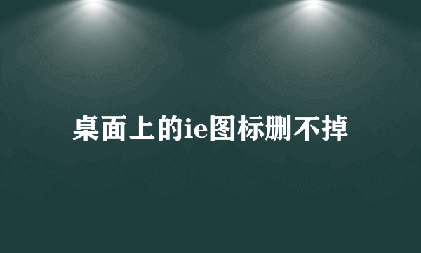 桌面上的ie图标删不掉