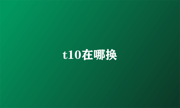 t10在哪换