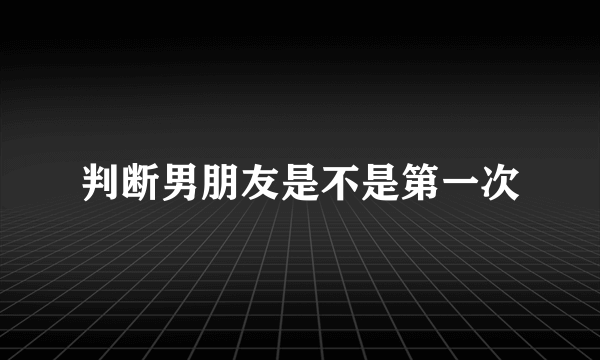 判断男朋友是不是第一次