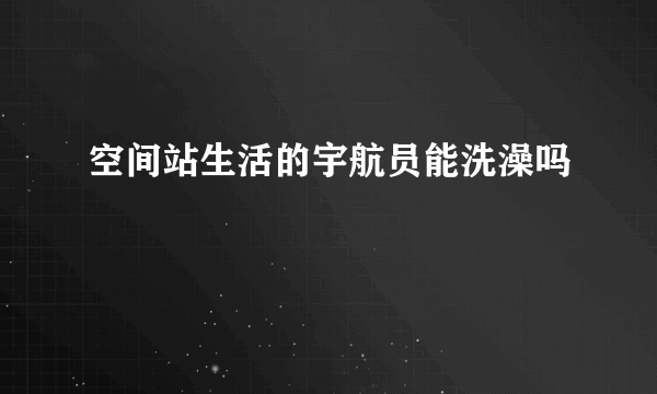 空间站生活的宇航员能洗澡吗