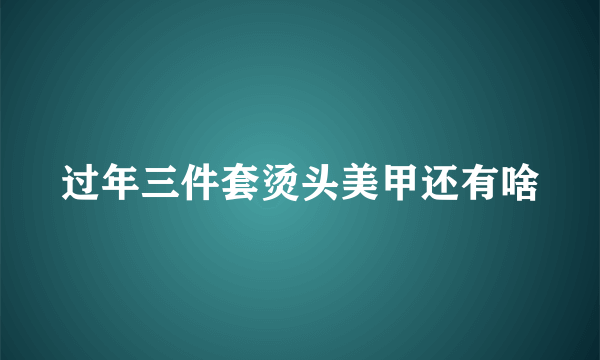 过年三件套烫头美甲还有啥