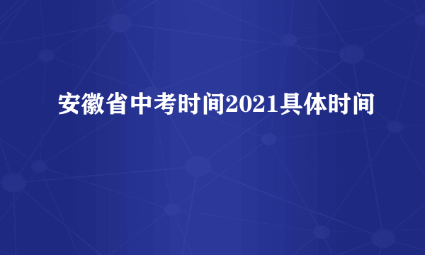 安徽省中考时间2021具体时间