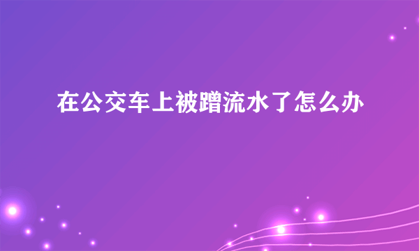 在公交车上被蹭流水了怎么办