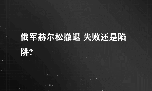 俄军赫尔松撤退 失败还是陷阱?