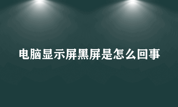 电脑显示屏黑屏是怎么回事