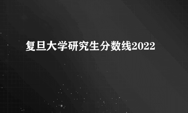 复旦大学研究生分数线2022