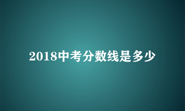 2018中考分数线是多少