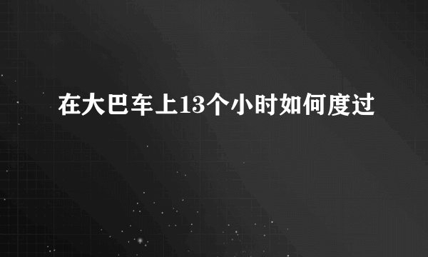 在大巴车上13个小时如何度过