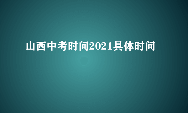 山西中考时间2021具体时间