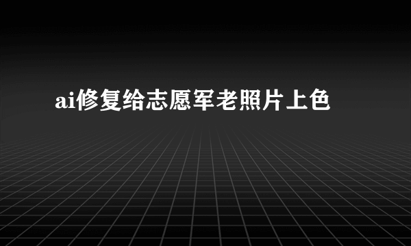 ai修复给志愿军老照片上色