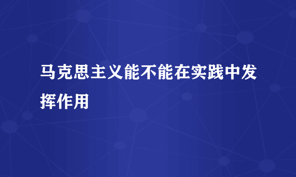 马克思主义能不能在实践中发挥作用