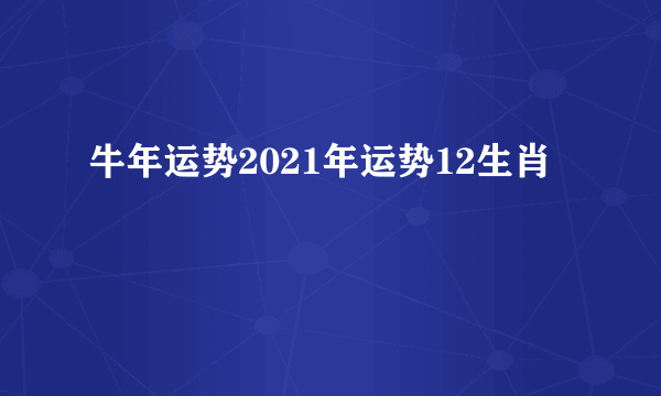 牛年运势2021年运势12生肖