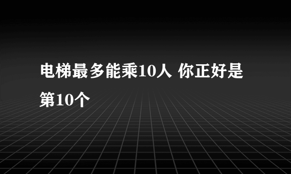 电梯最多能乘10人 你正好是第10个