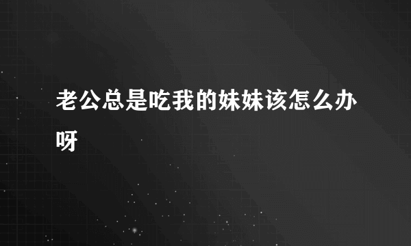 老公总是吃我的妹妹该怎么办呀