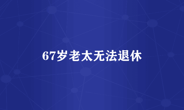 67岁老太无法退休