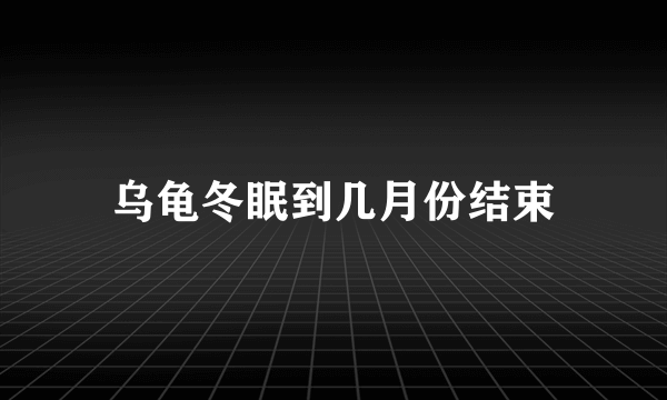 乌龟冬眠到几月份结束