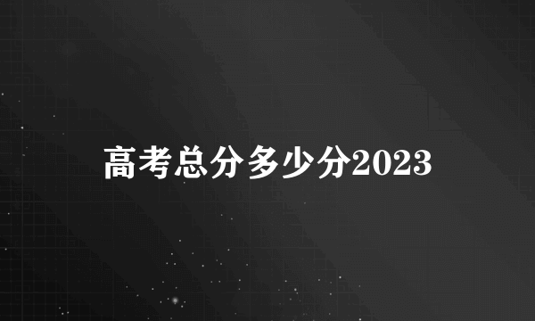 高考总分多少分2023