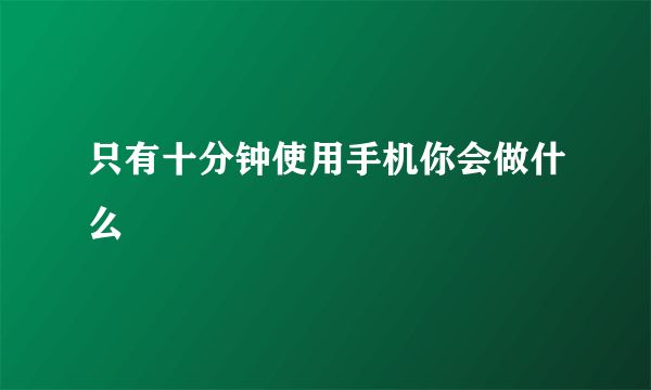 只有十分钟使用手机你会做什么