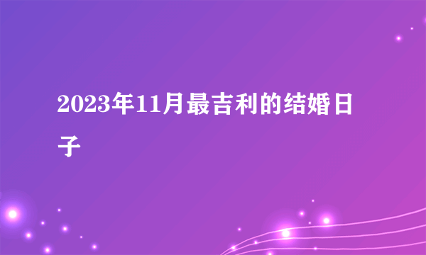 2023年11月最吉利的结婚日子