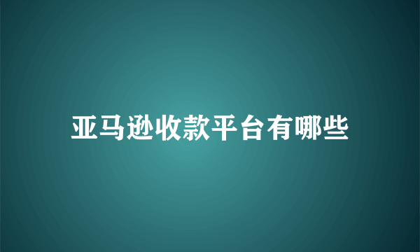 亚马逊收款平台有哪些