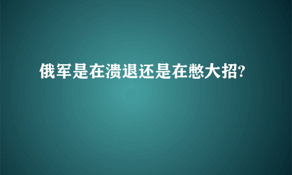 俄军是在溃退还是在憋大招?