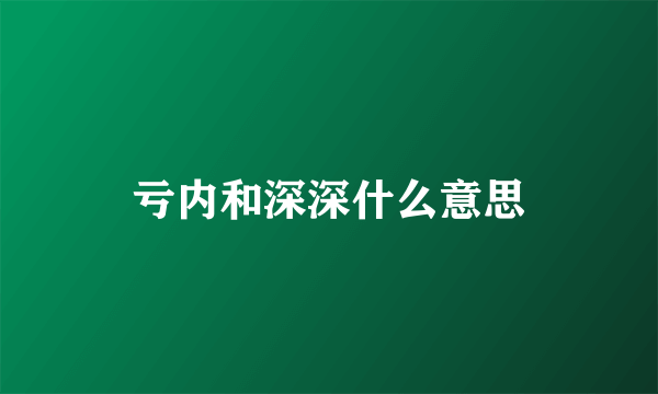 亏内和深深什么意思