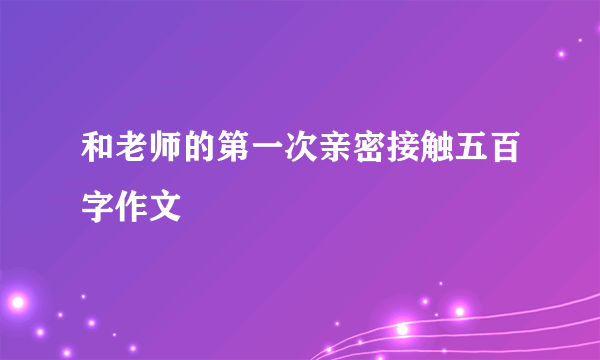 和老师的第一次亲密接触五百字作文