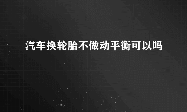 汽车换轮胎不做动平衡可以吗