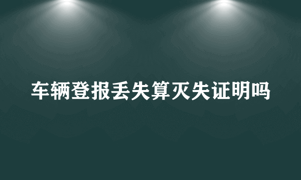 车辆登报丢失算灭失证明吗