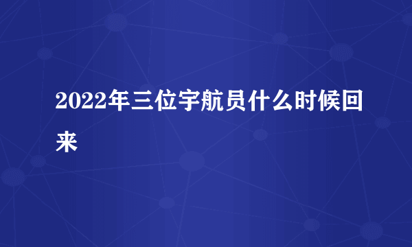 2022年三位宇航员什么时候回来