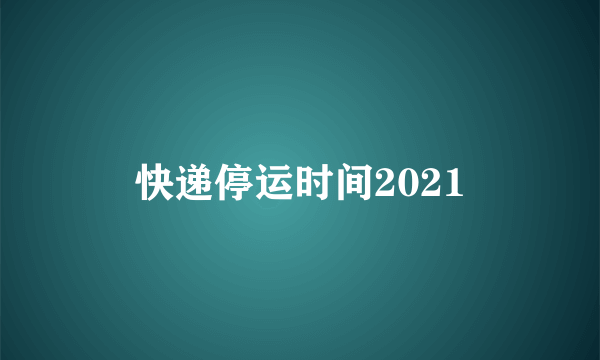 快递停运时间2021