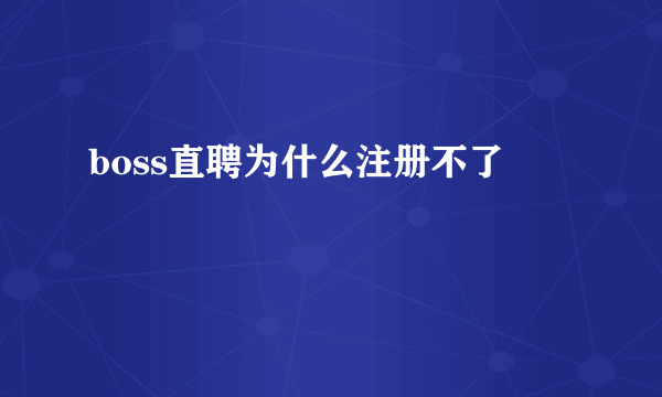 boss直聘为什么注册不了