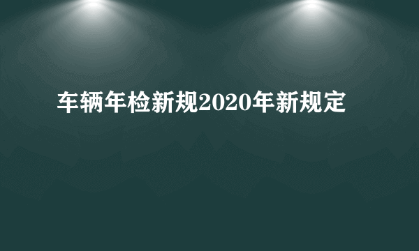 车辆年检新规2020年新规定