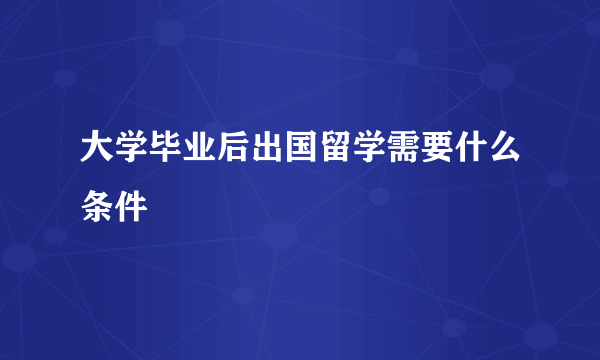 大学毕业后出国留学需要什么条件