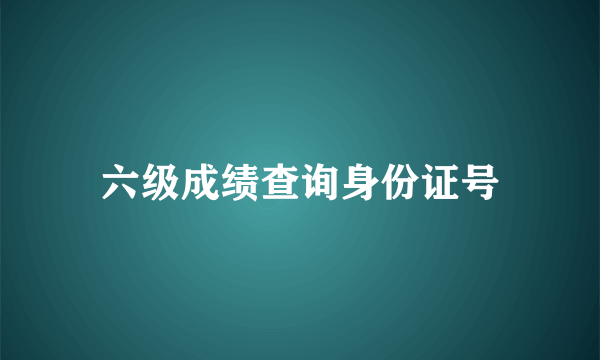 六级成绩查询身份证号