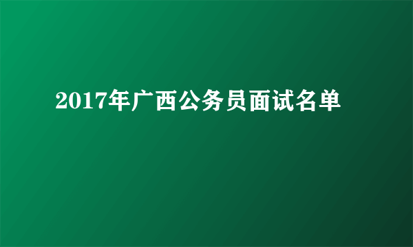 2017年广西公务员面试名单