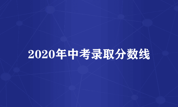 2020年中考录取分数线